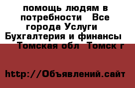 помощь людям в потребности - Все города Услуги » Бухгалтерия и финансы   . Томская обл.,Томск г.